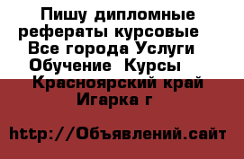 Пишу дипломные рефераты курсовые  - Все города Услуги » Обучение. Курсы   . Красноярский край,Игарка г.